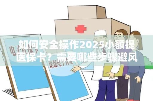 如何安全操作2025小额提医保卡？需要哪些步骤避风险？
